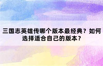 三国志英雄传哪个版本最经典？如何选择适合自己的版本？