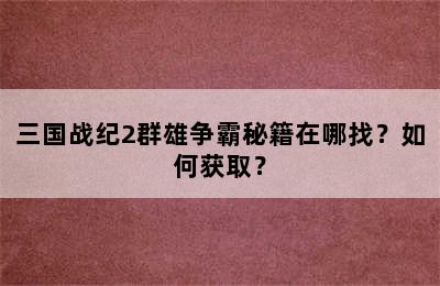 三国战纪2群雄争霸秘籍在哪找？如何获取？