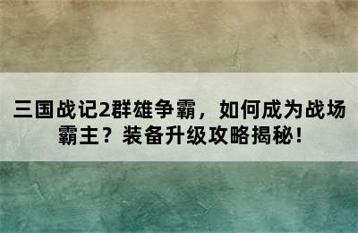 三国战记2群雄争霸，如何成为战场霸主？装备升级攻略揭秘！