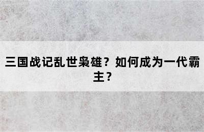 三国战记乱世枭雄？如何成为一代霸主？