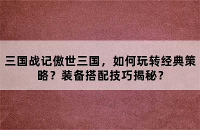 三国战记傲世三国，如何玩转经典策略？装备搭配技巧揭秘？