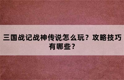 三国战记战神传说怎么玩？攻略技巧有哪些？