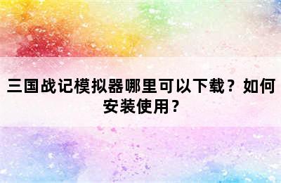 三国战记模拟器哪里可以下载？如何安装使用？