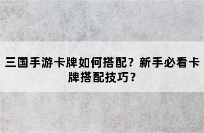 三国手游卡牌如何搭配？新手必看卡牌搭配技巧？