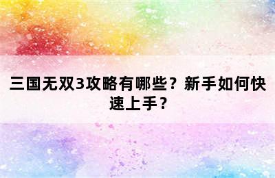 三国无双3攻略有哪些？新手如何快速上手？