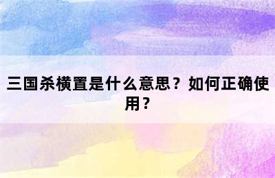 三国杀横置是什么意思？如何正确使用？