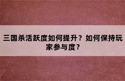 三国杀活跃度如何提升？如何保持玩家参与度？