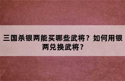 三国杀银两能买哪些武将？如何用银两兑换武将？