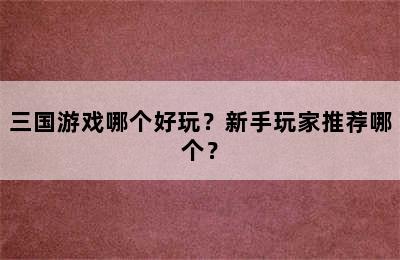 三国游戏哪个好玩？新手玩家推荐哪个？