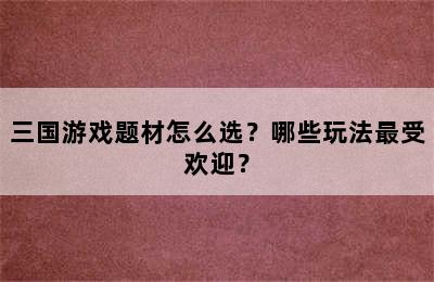 三国游戏题材怎么选？哪些玩法最受欢迎？