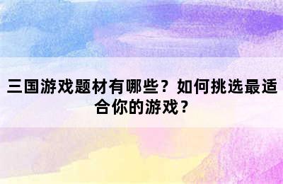 三国游戏题材有哪些？如何挑选最适合你的游戏？