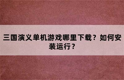 三国演义单机游戏哪里下载？如何安装运行？