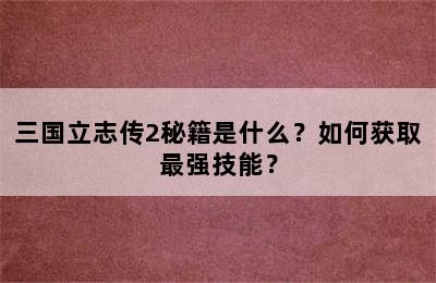 三国立志传2秘籍是什么？如何获取最强技能？