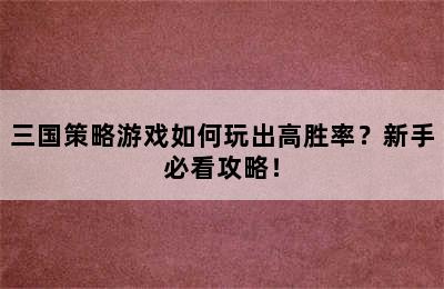 三国策略游戏如何玩出高胜率？新手必看攻略！