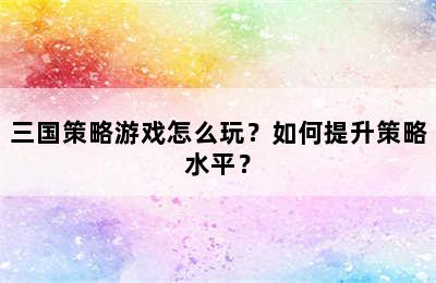 三国策略游戏怎么玩？如何提升策略水平？