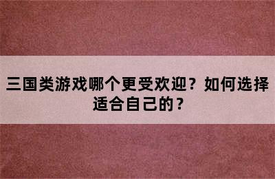 三国类游戏哪个更受欢迎？如何选择适合自己的？