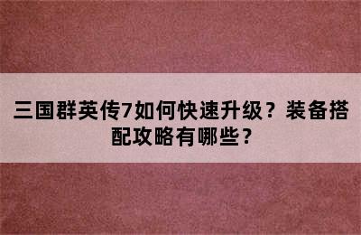 三国群英传7如何快速升级？装备搭配攻略有哪些？