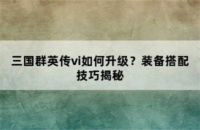 三国群英传vi如何升级？装备搭配技巧揭秘