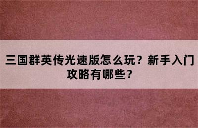 三国群英传光速版怎么玩？新手入门攻略有哪些？