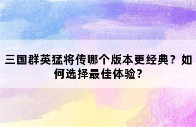 三国群英猛将传哪个版本更经典？如何选择最佳体验？