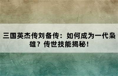 三国英杰传刘备传：如何成为一代枭雄？传世技能揭秘！