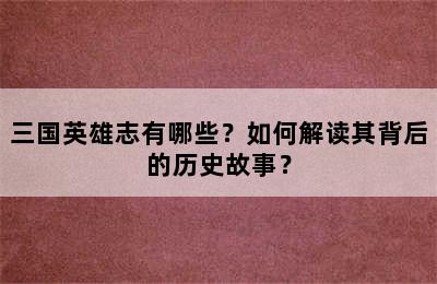 三国英雄志有哪些？如何解读其背后的历史故事？