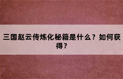 三国赵云传炼化秘籍是什么？如何获得？