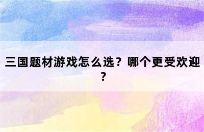 三国题材游戏怎么选？哪个更受欢迎？