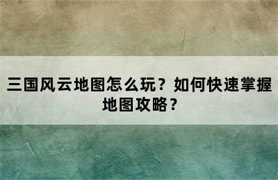 三国风云地图怎么玩？如何快速掌握地图攻略？