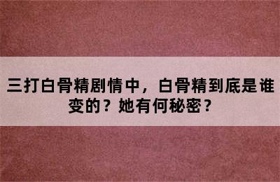 三打白骨精剧情中，白骨精到底是谁变的？她有何秘密？