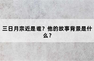 三日月宗近是谁？他的故事背景是什么？