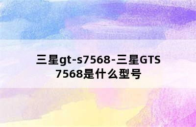 三星gt-s7568-三星GTS7568是什么型号