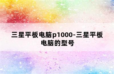 三星平板电脑p1000-三星平板电脑的型号