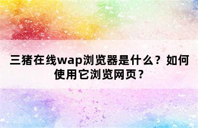 三猪在线wap浏览器是什么？如何使用它浏览网页？