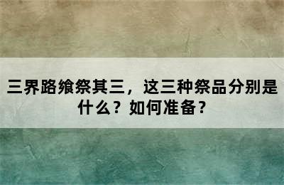 三界路飨祭其三，这三种祭品分别是什么？如何准备？