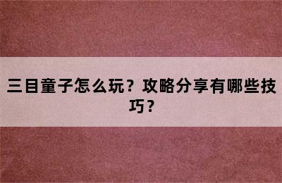 三目童子怎么玩？攻略分享有哪些技巧？