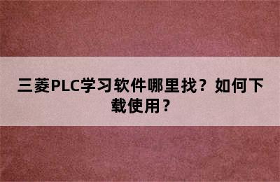 三菱PLC学习软件哪里找？如何下载使用？