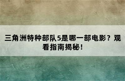 三角洲特种部队5是哪一部电影？观看指南揭秘！