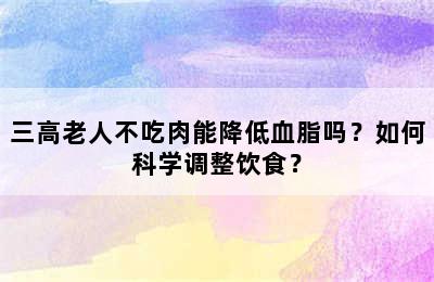 三高老人不吃肉能降低血脂吗？如何科学调整饮食？