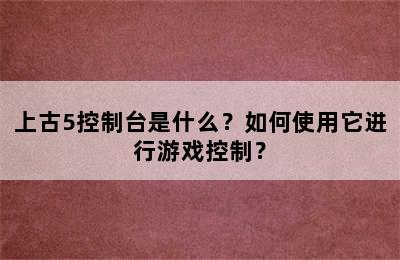 上古5控制台是什么？如何使用它进行游戏控制？