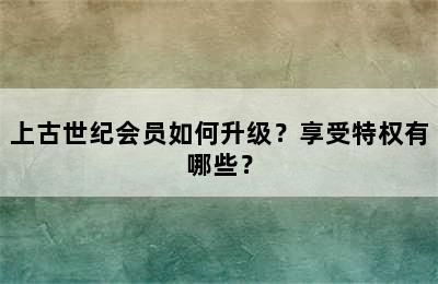 上古世纪会员如何升级？享受特权有哪些？