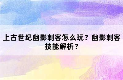 上古世纪幽影刺客怎么玩？幽影刺客技能解析？