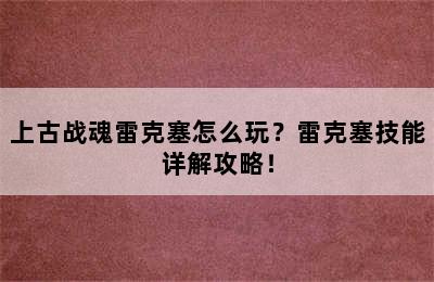 上古战魂雷克塞怎么玩？雷克塞技能详解攻略！