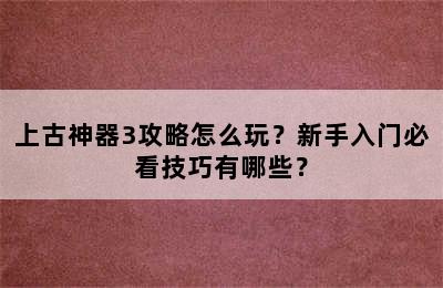 上古神器3攻略怎么玩？新手入门必看技巧有哪些？