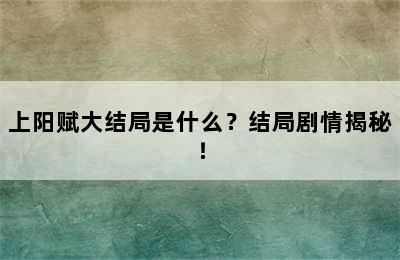 上阳赋大结局是什么？结局剧情揭秘！