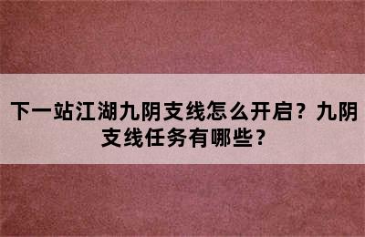 下一站江湖九阴支线怎么开启？九阴支线任务有哪些？