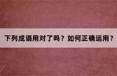 下列成语用对了吗？如何正确运用？