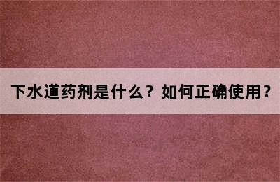 下水道药剂是什么？如何正确使用？