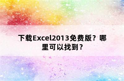 下载Excel2013免费版？哪里可以找到？