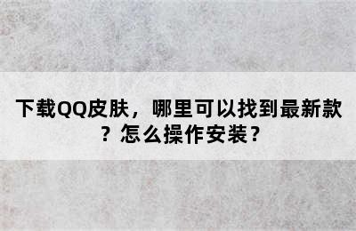 下载QQ皮肤，哪里可以找到最新款？怎么操作安装？